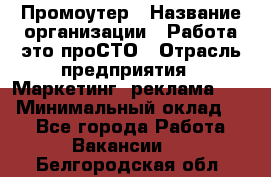 Промоутер › Название организации ­ Работа-это проСТО › Отрасль предприятия ­ Маркетинг, реклама, PR › Минимальный оклад ­ 1 - Все города Работа » Вакансии   . Белгородская обл.